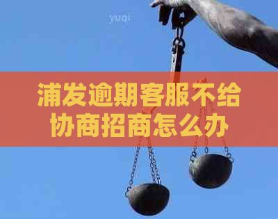 浦发逾期客服不给协商招商怎么办