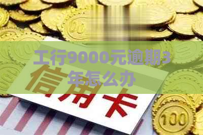 工行9000元逾期3年怎么办