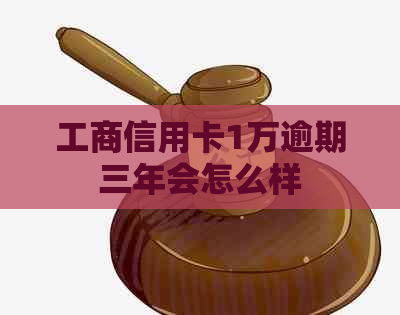 工商信用卡1万逾期三年会怎么样