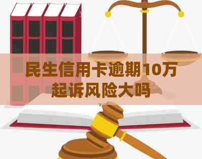 民生信用卡逾期10万起诉风险大吗