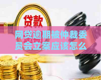 网贷逾期被仲裁委员会立案应该怎么处理