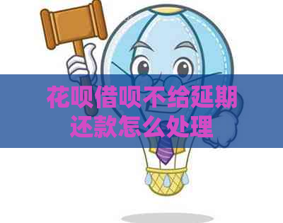 花呗借呗不给延期还款怎么处理