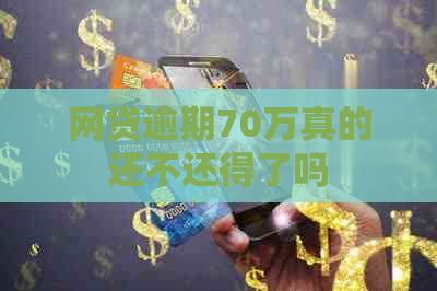 网贷逾期70万真的还不还得了吗