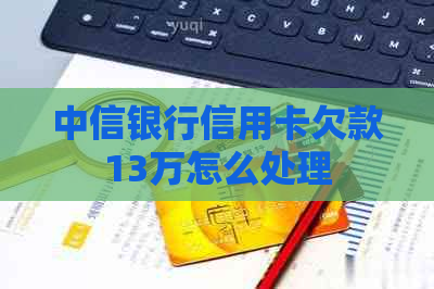 中信银行信用卡欠款13万怎么处理