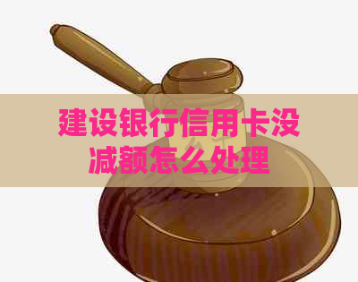 建设银行信用卡没减额怎么处理