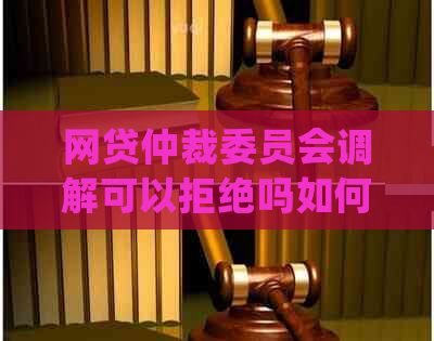 网贷仲裁委员会调解可以拒绝吗如何处理