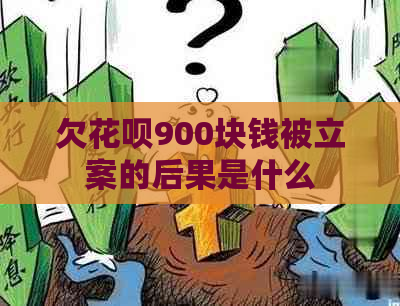 欠花呗900块钱被立案的后果是什么