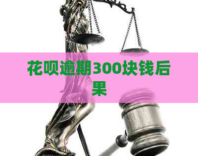 花呗逾期300块钱后果