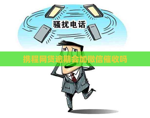 携程网贷逾期会加微信吗