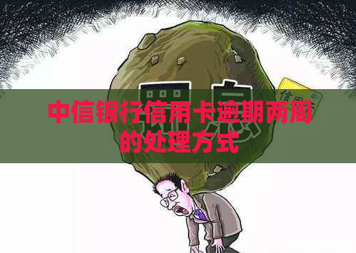 中信银行信用卡逾期两周的处理方式