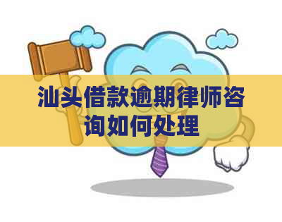 汕头借款逾期律师咨询如何处理