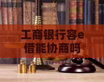 工商银行容e借能协商吗