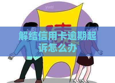 解结信用卡逾期起诉怎么办