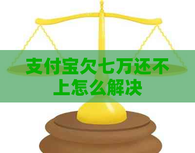 支付宝欠七万还不上怎么解决