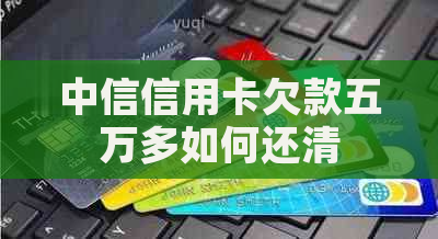 中信信用卡欠款五万多如何还清