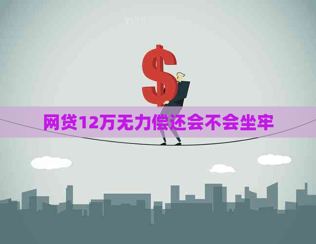 网贷12万无力偿还会不会坐牢