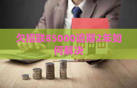 欠招联85000逾期2年如何解决