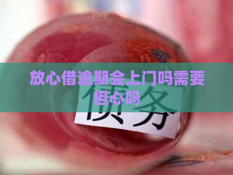 放心借逾期会上门吗需要担心吗