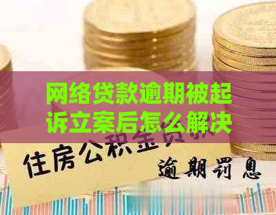 网络贷款逾期被起诉立案后怎么解决