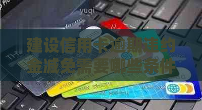 建设信用卡逾期违约金减免需要哪些条件呢