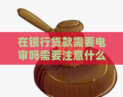 在银行贷款需要电审吗需要注意什么