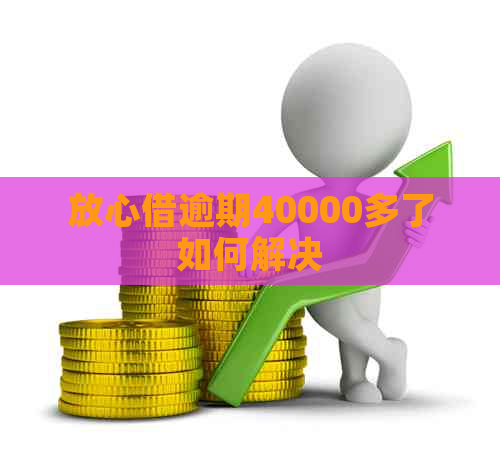 放心借逾期40000多了如何解决