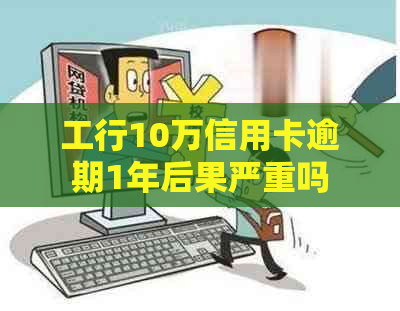 工行10万信用卡逾期1年后果严重吗