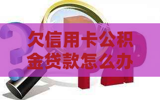 欠信用卡公积金贷款怎么办的处理方式