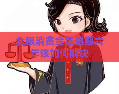 北银消费金融逾期六年该如何解决