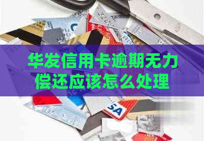 华发信用卡逾期无力偿还应该怎么处理