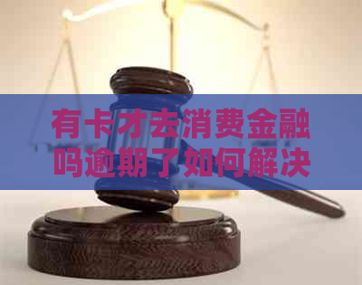 有卡才去消费金融吗逾期了如何解决