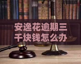 安逸花逾期三千块钱怎么办解决方法