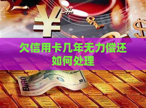 欠信用卡几年无力偿还如何处理