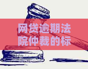 网贷逾期法院仲裁的标准是什么