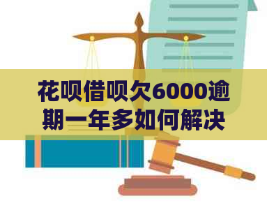 花呗借呗欠6000逾期一年多如何解决