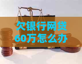 欠银行网贷60万怎么办及相关问题解答