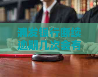 浦发银行断续逾期几次会有什么后果