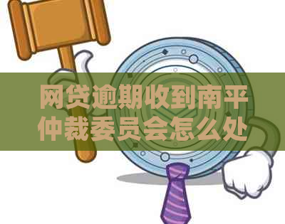 网贷逾期收到南平仲裁委员会怎么处理