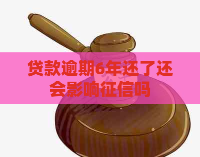 贷款逾期6年还了还会影响吗