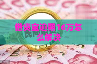 借贷宝逾期16万怎么解决