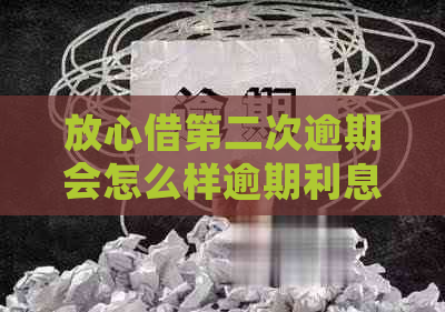 放心借第二次逾期会怎么样逾期利息怎么计算