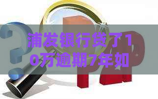 浦发银行贷了10万逾期7年如何处理