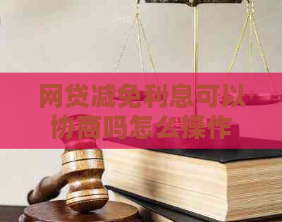 网贷减免利息可以协商吗怎么操作