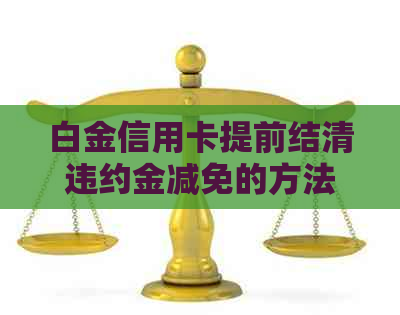 白金信用卡提前结清违约金减免的方法是什么