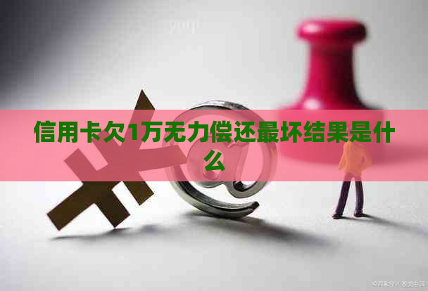 信用卡欠1万无力偿还最坏结果是什么