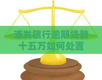 浦发银行逾期贷款十五万如何处置