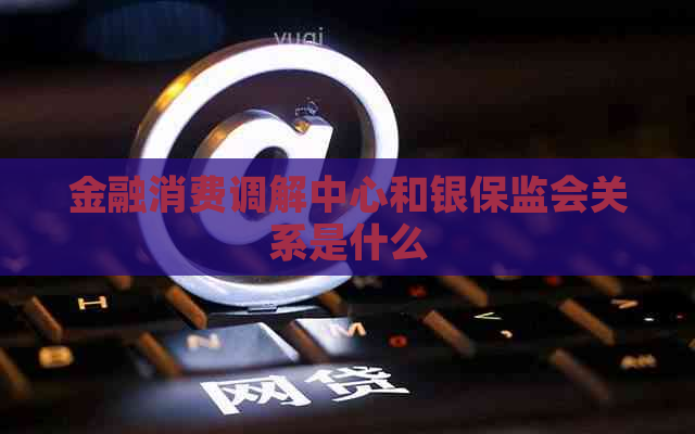 金融消费调解中心和银保监会关系是什么