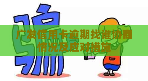 广发信用卡逾期找谁协商情况及应对措施