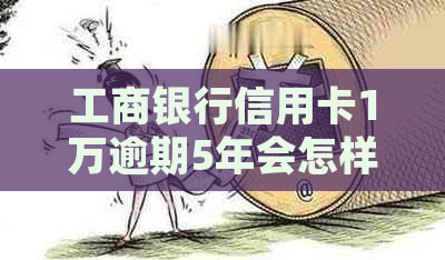 工商银行信用卡1万逾期5年会怎样处理