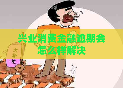 兴业消费金融逾期会怎么样解决